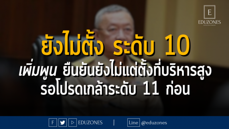 "ยังไม่ตั้งระดับ 10" : เพิ่มพูน ยืนยันยังไม่แต่ตั้งที่บริหารสูง รอโปรดเกล้าระดับ 11 ก่อน